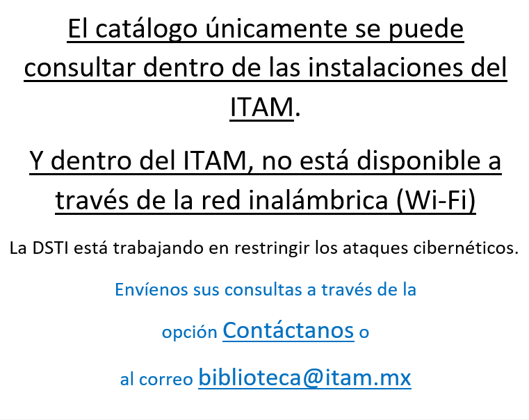 Aviso: El catálogo únicamente se puede consultar dentro de las instalaciones del ITAM. Envíenos sus consultas a través de la opción Contáctanos o al correo biblioteca@itam.mx.